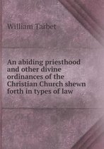 An abiding priesthood and other divine ordinances of the Christian Church shewn forth in types of law