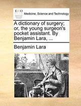 A Dictionary of Surgery; Or, the Young Surgeon's Pocket Assistant. by Benjamin Lara, ...