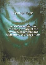 A brief examination into the increase of the revenue, commerce and navigation, of Great-Britain