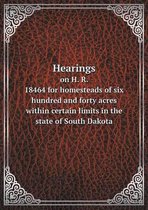 Hearings on H. R. 18464 for homesteads of six hundred and forty acres within certain limits in the state of South Dakota