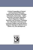A School Compendium of Natural and Experimental Philosophy, Embracing the Elementary Principles of Mechanics, Hydrostatics ... Optics, Electricity, Galvanism, Magnetism, Electro-Ma