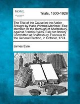 The Trial of the Cause on the Action Brought by Hans Wintrop Mortimer, Esq; Member for the Borough of Shaftesbury, Against Francis Sykes, Esq; For Bribery Committed at Shaftesbury, Previous t