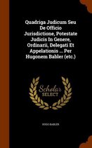 Quadriga Judicum Seu de Officio Jurisdictione, Potestate Judicis in Genere, Ordinarii, Delegati Et Appelationis ... Per Hugonem Babler (Etc.)