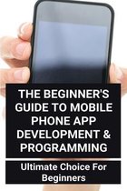 The Beginner's Guide To Mobile Phone App Development & Programming: Ultimate Choice For Beginners: How Much To Make An App