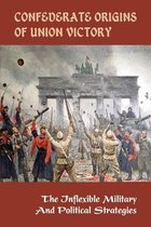 Confederate Origins Of Union Victory: The Inflexible Military & Political Strategies