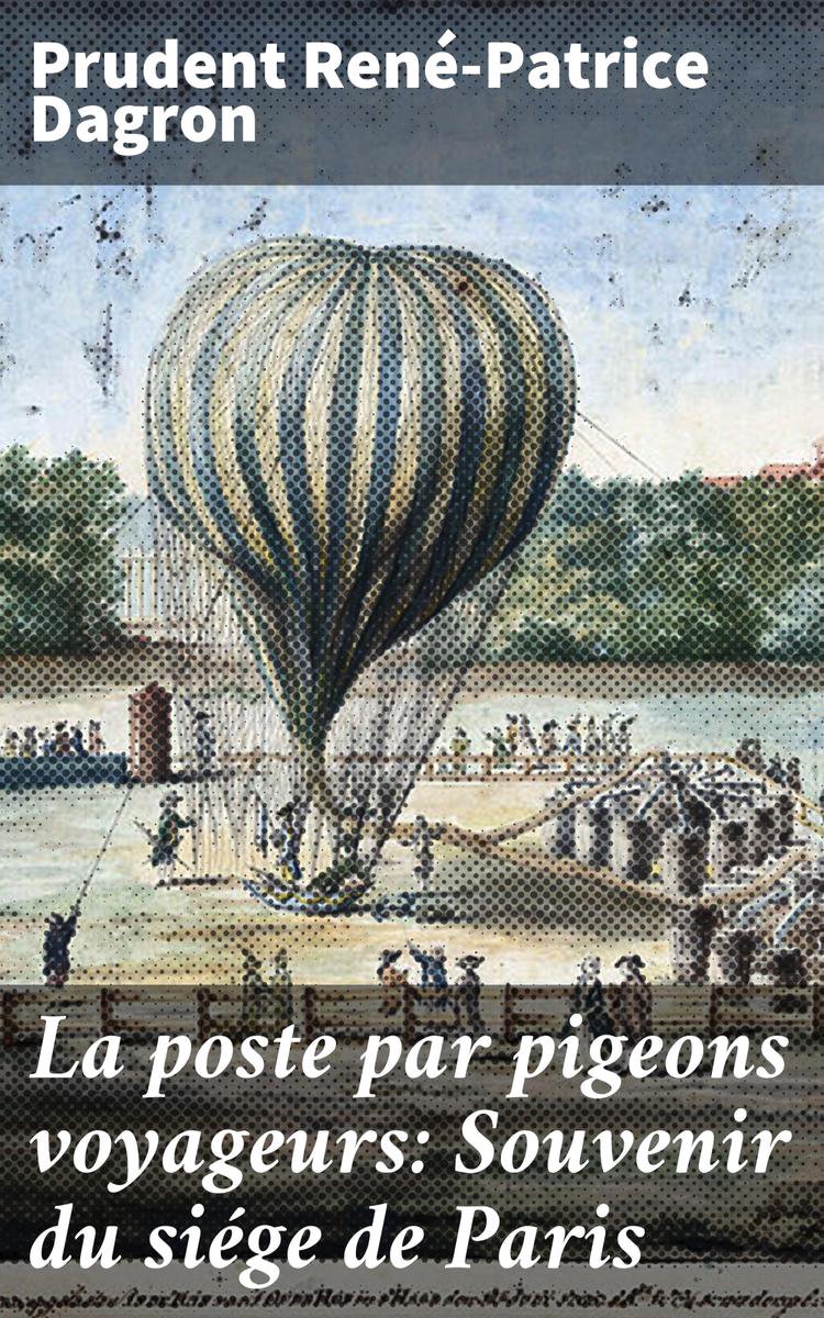 La poste par pigeons voyageurs: Souvenir du siége de Paris - Prudent René-Patrice Dagron