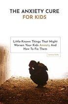 Omslag The Anxiety Cure For Kids: Little-Known Things That Might Worsen Your Kids Anxiety And How To Fix Them
