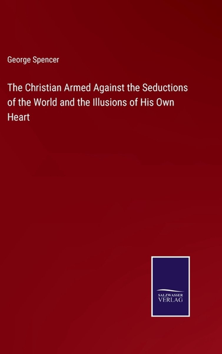 The Christian Armed Against The Seductions Of The World And The Illusions Of His Own Heart van George A Spencer