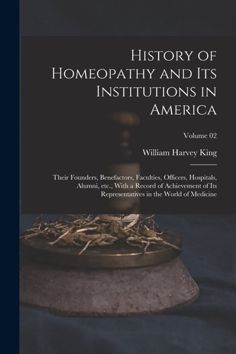 History Of Homeopathy And Its Institutions In America; Their Founders, Benefactors, Faculties, Officers, Hospitals, Alumni, Etc., With A Record Of Achievement Of Its Representatives In The World Of Medicine; Volume 02 van William Harvey King
