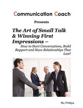 The Art of Small Talk & Winning First Impressions – How to Start Conversations, Build Rapport and Have Relationships That Last!