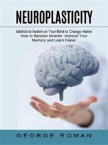 Neuroplasticity: Method to Switch on Your Mind to Change Habits (How to Become Smarter, Improve Your Memory and Learn Faster)
