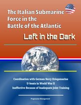 The Italian Submarine Force in the Battle of the Atlantic: Left in the Dark - Coordination with German Navy Kriegsmarine U-boats in World War II, Ineffective Because of Inadequate Joint Training