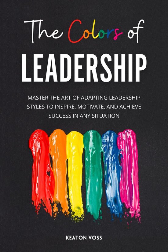 The Colors of Leadership: Master The Art Of Adapting Leaders ... - cover