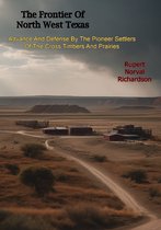 The Frontier Of North West Texas: Advance And Defense By The Pioneer Settlers Of The Cross Timbers And Prairies