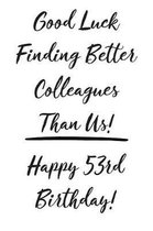 Good Luck Finding Better Colleagues Than Us! Happy 53rd Birthday
