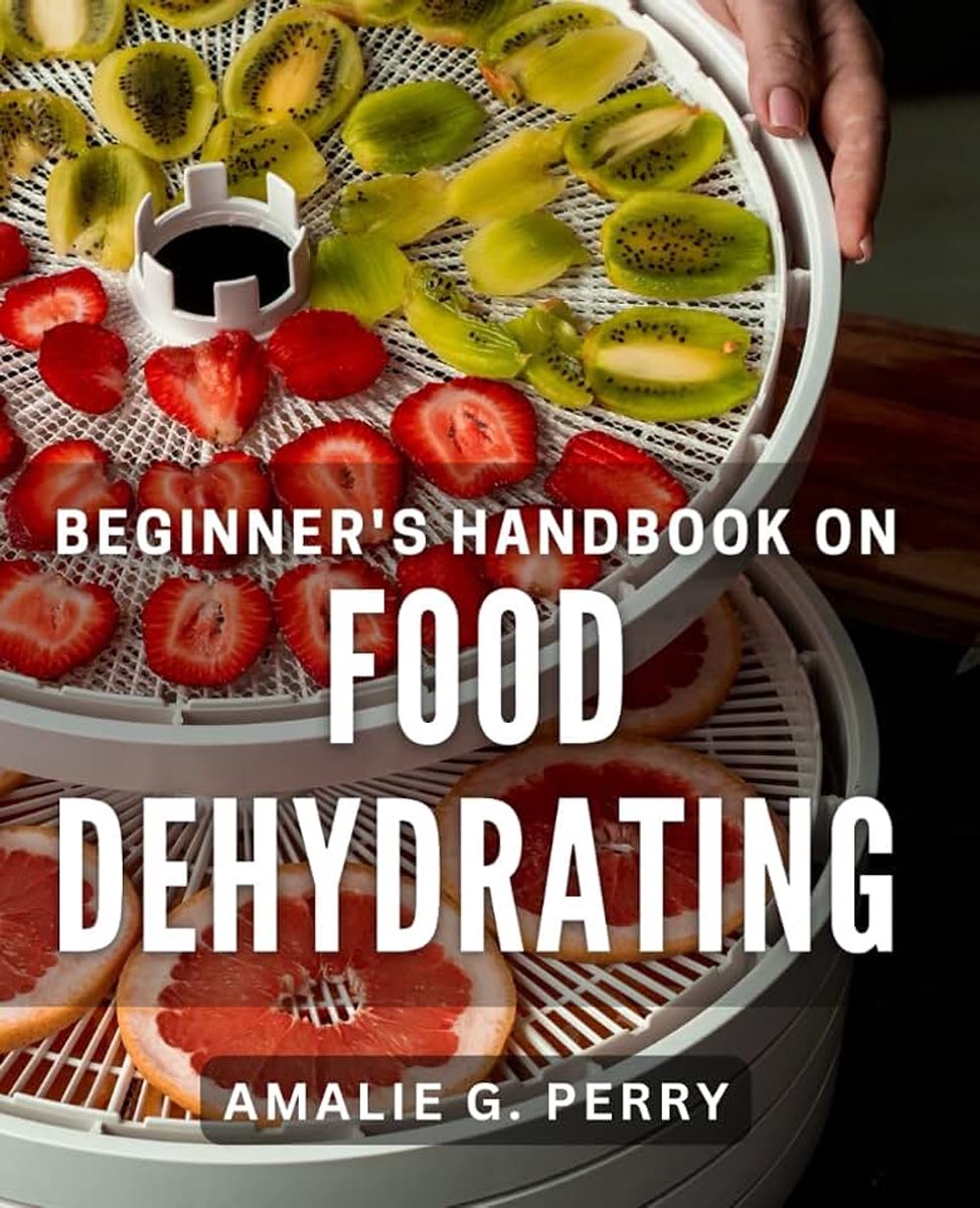 Handbook on Food Dehydrating: Ultimate Guide to Preserving Fresh Flavors Through Food Dehydrating