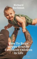 How To Raise Happy Healthy Confident Children In Life