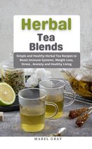 Herbal Tea Blends: Simple and Healthy Herbal Tea Recipes to Boost Immune Systems, Weight Loss, Stress , Anxiety and Healthy Living