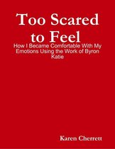 Too Scared to Feel : How I Became Comfortable With My Emotions Using the Work of Byron Katie