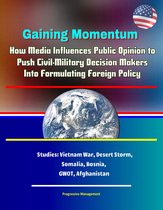 Gaining Momentum: How Media Influences Public Opinion to Push Civil-Military Decision Makers Into Formulating Foreign Policy - Studies: Vietnam War, Desert Storm, Somalia, Bosnia, GWOT, Afghanistan