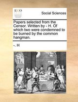 Papers Selected from the Censor. Written by - H. of Which Two Were Condemned to Be Burned by the Common Hangman.
