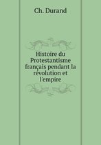 Histoire du Protestantisme francais pendant la revolution et l'empire