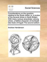 Considerations on the Question, Relating to the Scots Militia: Or, a Review of the Several Shires in North Britain; With Many Curious Anecdotes