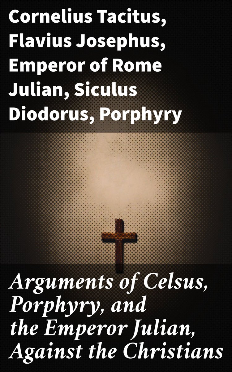 Arguments of Celsus, Porphyry, and the Emperor Julian, Against the Christians - Flavius Josephus