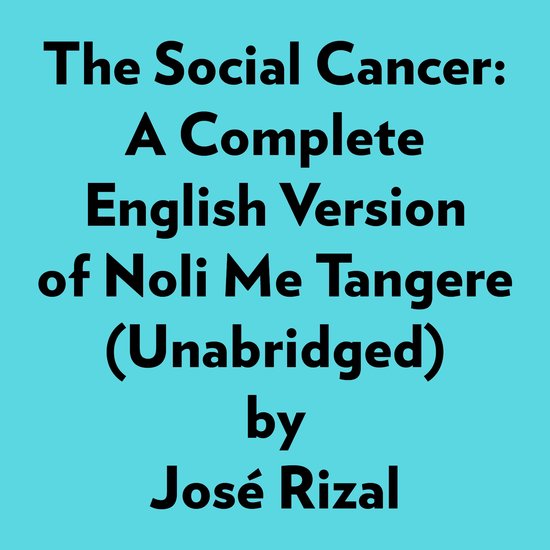 The Social Cancer: A Complete English Version Of Noli Me Tangere (Unabridged)