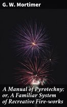 A Manual of Pyrotechny; or, A Familiar System of Recreative Fire-works