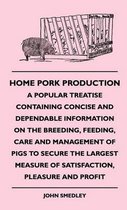 Home Pork Production - A Popular Treatise Containing Concise And Dependable Information On The Breeding, Feeding, Care And Management Of Pigs To Secure The Largest Measure Of Satisfaction, Pleasure And Profit