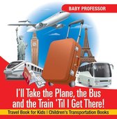 I'll Take the Plane, the Bus and the Train 'Til I Get There! Travel Book for Kids Children's Transportation Books
