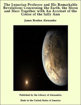 The Lunarian Professor and His Remarkable Revelations Concerning the Earth, the Moon and Mars Together with An Account of the Cruise of the Sally Ann