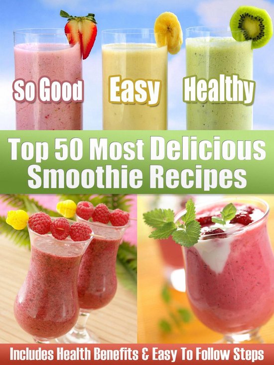 Top 50 Most Delicious Smoothie Recipes - Includes Health Benefits & Easy To Follow Steps For The Best Smoothies