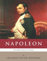The Worlds Greatest Generals: The Life and Career of Napoleon Bonaparte (Illustrated Edition)