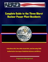Complete Guide to the Three Worst Nuclear Power Plant Accidents: Fukushima 2011, Three Mile Island 1979, and Chernobyl 1986 - Authoritative Coverage of Radiation Releases and Effects