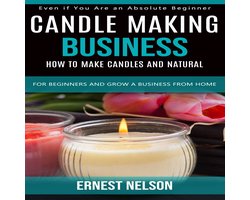 Candle Making Business: Even if You Are an Absolute Beginner (How to Make Candles and Natural for Beginners and Grow a Business From Home)