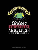 Always Be Yourself Unless You Can Be an Angelfish Then Be an Angelfish: Composition Notebook