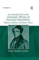 An Introduction to the Dramatic Works of Giacomo Meyerbeer: Operas, Ballets, Cantatas, Plays