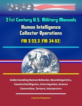 21st Century U.S. Military Manuals: Human Intelligence Collector Operations FM 2-22.3 (FM 34-52) - Understanding Human Behavior, Neurolinguistics, Counterintelligence, Interrogation, Geneva Convention, Torture, Interpreters