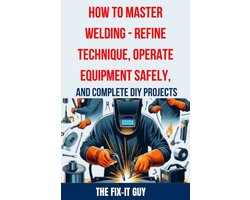 The Fixers Handbook- How to Master Welding - Refine Technique, Operate Equipment Safely, and Complete DIY Projects