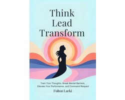 Think. Lead. Transform:Train Your Thoughts, Break Mental Barriers, Elevate Your Performance, and Command Respect