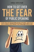 How To Get Over The Fear Of Public Speaking Learn How to Speak Effectively in Public, Get Over your Anxiety and Deliver Your Message Effectively