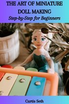 THE ART OF MINIATURE DOLL MAKING: Step-by-Step for Beginners