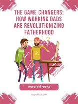 The Game Changers: How Working Dads are Revolutionizing Fatherhood