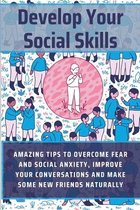Develop Your Social Skills: Amazing Tips To Overcome Fear And Social Anxiety, Improve Your Conversations And Make Some New Friends Naturally