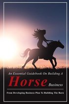 An Essential Guidebook On Building A Horse Business: From Developing Business Plan To Building The Barn