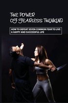 The Power Of Fearless Thinking: How To Defeat Seven Common Fear To Live A Happy And Successful Life