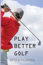 Play Better Golf: Quick And Easy Tips To Play Better Golf: How Not To Become A Hacker