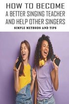 How To Become A Better Singing Teacher And Help Other Singers: Simple Methods And Tips